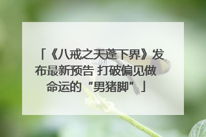《八戒之天蓬下界》发布最新预告 打破偏见做命运的“男猪脚”