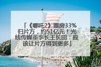 《哪吒2》票房33%归片方，约51亿元！光线传媒董事长王长田：应该让片方得到更多