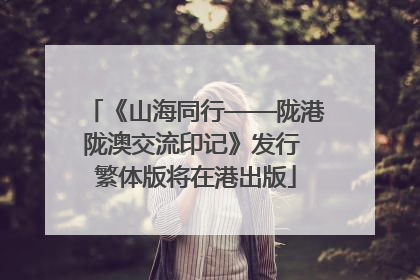 《山海同行——陇港陇澳交流印记》发行 繁体版将在港出版