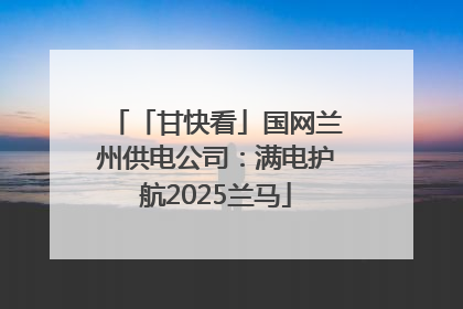 「甘快看」国网兰州供电公司：满电护航2025兰马