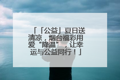 「公益」夏日送清凉，烟台福彩用爱“降温”，让幸运与公益同行！