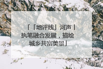 「地评线」河声丨执笔融合发展，描绘城乡共富美景