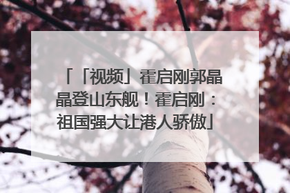 「视频」霍启刚郭晶晶登山东舰！霍启刚：祖国强大让港人骄傲