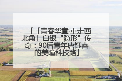 「青春华章·重走西北角」白银“隐形”传奇：90后青年唐钰喜的美瞳科技路