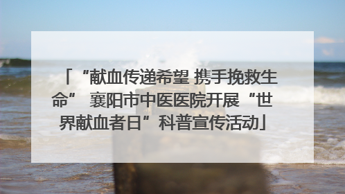 “献血传递希望 携手挽救生命” 襄阳市中医医院开展“世界献血者日”科普宣传活动
