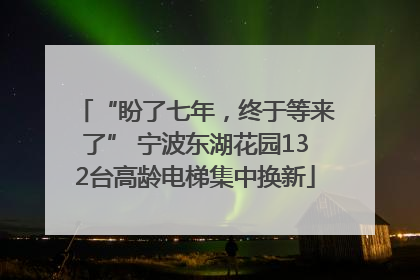 “盼了七年，终于等来了” 宁波东湖花园132台高龄电梯集中换新