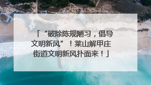“破除陈规陋习，倡导文明新风”！莱山解甲庄街道文明新风扑面来！