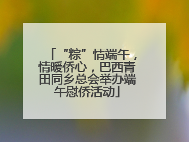 “粽”情端午，情暖侨心，巴西青田同乡总会举办端午慰侨活动