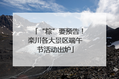 “粽”要预告！栾川各大景区端午节活动出炉