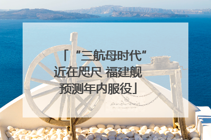 “三航母时代”近在咫尺 福建舰预测年内服役