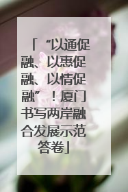 “以通促融、以惠促融、以情促融”！厦门书写两岸融合发展示范答卷