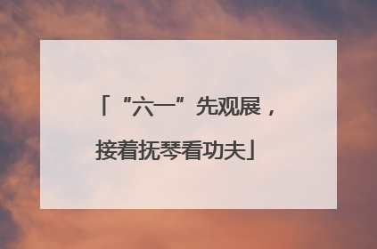 “六一”先观展，接着抚琴看功夫
