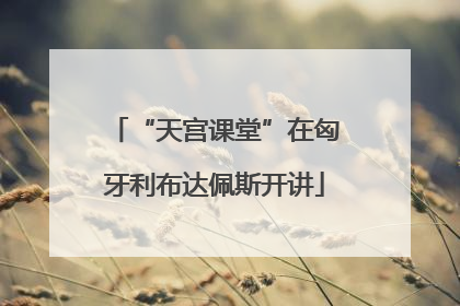 “天宫课堂”在匈牙利布达佩斯开讲