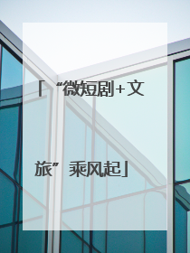 “微短剧+文旅”乘风起