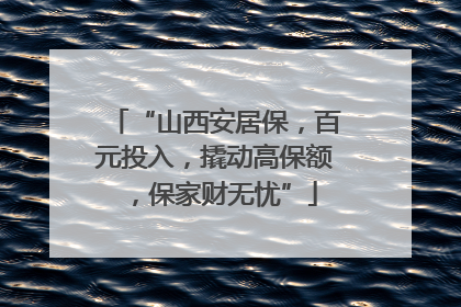“山西安居保，百元投入，撬动高保额，保家财无忧”