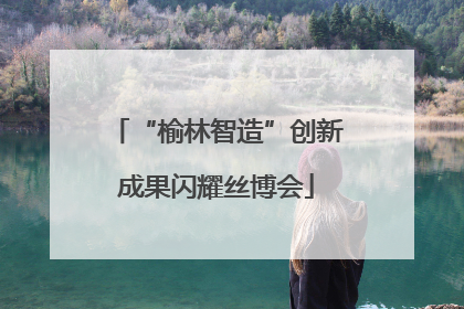 “榆林智造”创新成果闪耀丝博会