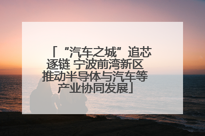 “汽车之城”追芯逐链 宁波前湾新区推动半导体与汽车等产业协同发展