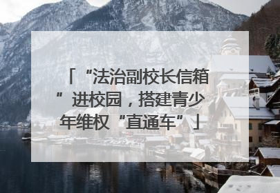 “法治副校长信箱”进校园，搭建青少年维权“直通车”