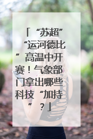 “苏超”“运河德比”高温中开赛！气象部门拿出哪些科技“加持”？
