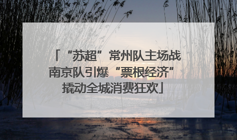 “苏超”常州队主场战南京队引爆“票根经济” 撬动全城消费狂欢