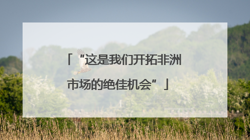 “这是我们开拓非洲市场的绝佳机会”