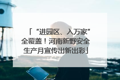 “进园区、入万家”全覆盖！河南新野安全生产月宣传出新出彩
