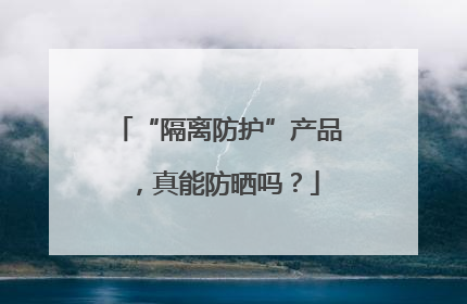 “隔离防护”产品，真能防晒吗？