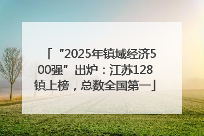 “2025年镇域经济500强”出炉：江苏128镇上榜，总数全国第一