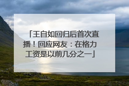 王自如回归后首次直播！回应网友：在格力工资是以前几分之一