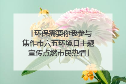 环保需要你我参与 焦作市六五环境日主题宣传点燃市民热情