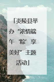 炎陵县举办“浓情端午‘粽’享美好”主题活动
