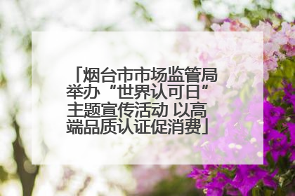烟台市市场监管局举办“世界认可日”主题宣传活动 以高端品质认证促消费
