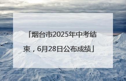 烟台市2025年中考结束，6月28日公布成绩