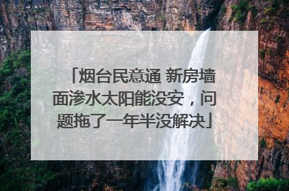 烟台民意通 新房墙面渗水太阳能没安，问题拖了一年半没解决