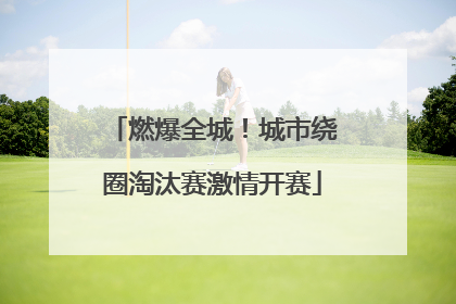 燃爆全城！城市绕圈淘汰赛激情开赛