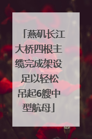 燕矶长江大桥四根主缆完成架设 足以轻松吊起6艘中型航母
