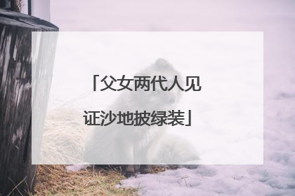 父女两代人见证沙地披绿装