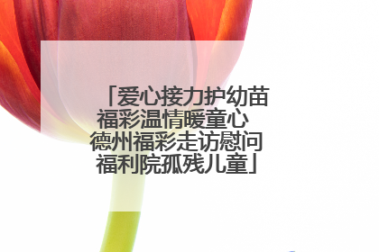 爱心接力护幼苗福彩温情暖童心 德州福彩走访慰问福利院孤残儿童