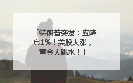 特朗普突发：应降息1%！美股大涨，黄金大跳水！