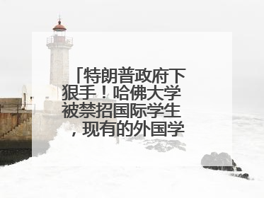 特朗普政府下狠手！哈佛大学被禁招国际学生，现有的外国学生必须转学