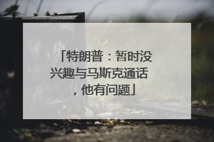 特朗普：暂时没兴趣与马斯克通话，他有问题