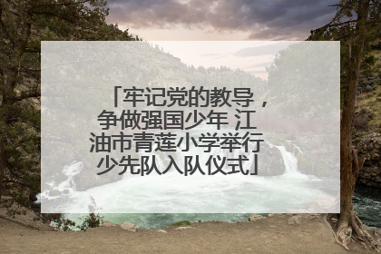 牢记党的教导，争做强国少年 江油市青莲小学举行少先队入队仪式