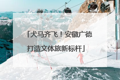 犬马齐飞！安徽广德打造文体旅新标杆