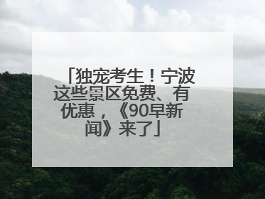 独宠考生！宁波这些景区免费、有优惠，《90早新闻》来了