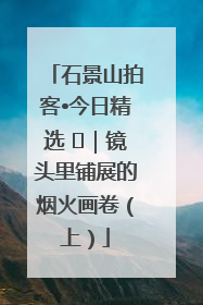 石景山拍客•今日精选 ㉓｜镜头里铺展的烟火画卷（上）
