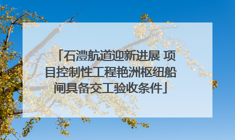 石澧航道迎新进展 项目控制性工程艳洲枢纽船闸具备交工验收条件