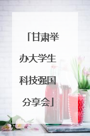 甘肃举办大学生科技强国分享会