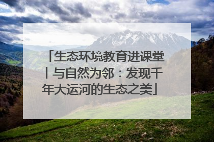 生态环境教育进课堂丨与自然为邻：发现千年大运河的生态之美