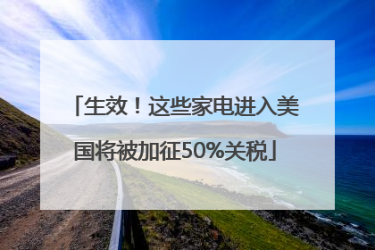 生效！这些家电进入美国将被加征50%关税