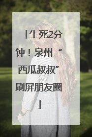 生死2分钟！泉州“西瓜叔叔”刷屏朋友圈